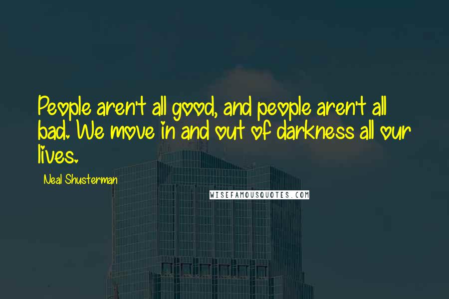 Neal Shusterman Quotes: People aren't all good, and people aren't all bad. We move in and out of darkness all our lives.