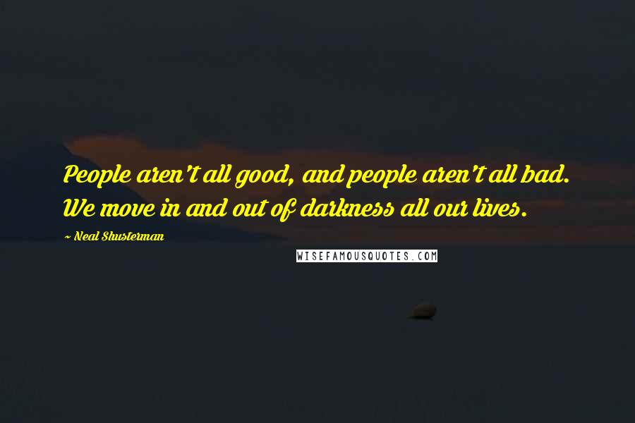 Neal Shusterman Quotes: People aren't all good, and people aren't all bad. We move in and out of darkness all our lives.