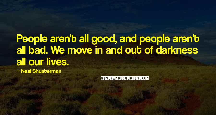 Neal Shusterman Quotes: People aren't all good, and people aren't all bad. We move in and out of darkness all our lives.
