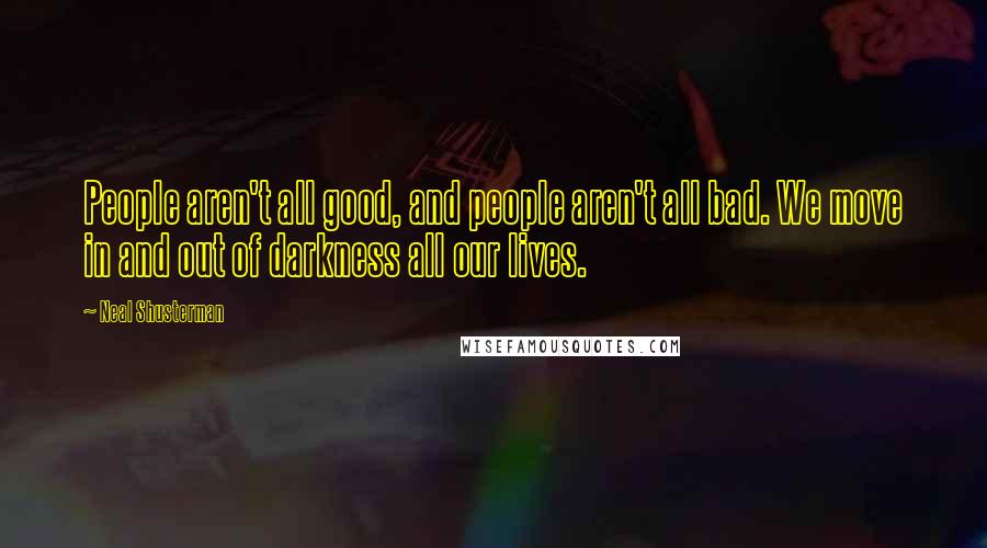 Neal Shusterman Quotes: People aren't all good, and people aren't all bad. We move in and out of darkness all our lives.