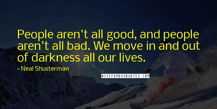 Neal Shusterman Quotes: People aren't all good, and people aren't all bad. We move in and out of darkness all our lives.