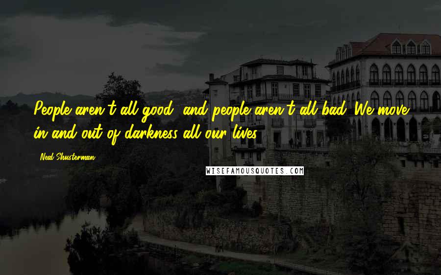 Neal Shusterman Quotes: People aren't all good, and people aren't all bad. We move in and out of darkness all our lives.
