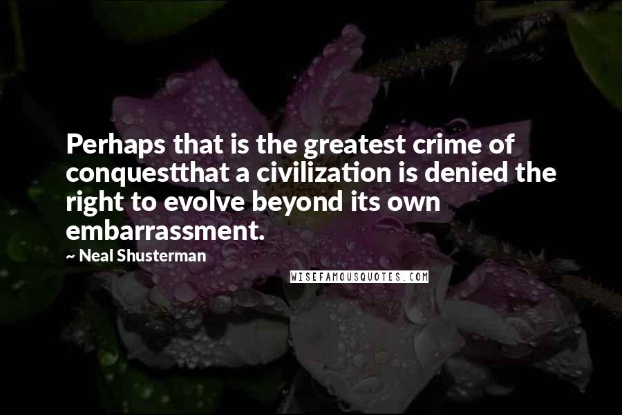 Neal Shusterman Quotes: Perhaps that is the greatest crime of conquestthat a civilization is denied the right to evolve beyond its own embarrassment.