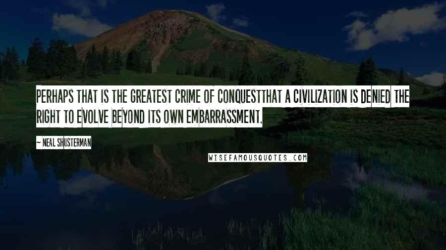 Neal Shusterman Quotes: Perhaps that is the greatest crime of conquestthat a civilization is denied the right to evolve beyond its own embarrassment.