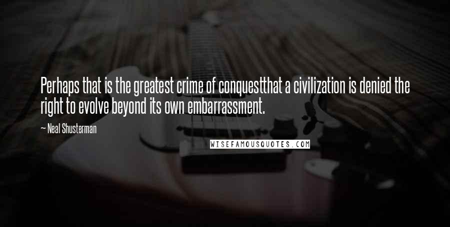 Neal Shusterman Quotes: Perhaps that is the greatest crime of conquestthat a civilization is denied the right to evolve beyond its own embarrassment.