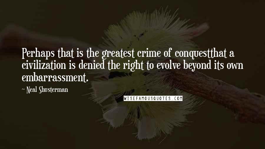 Neal Shusterman Quotes: Perhaps that is the greatest crime of conquestthat a civilization is denied the right to evolve beyond its own embarrassment.