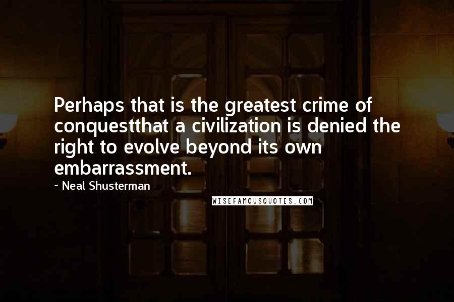 Neal Shusterman Quotes: Perhaps that is the greatest crime of conquestthat a civilization is denied the right to evolve beyond its own embarrassment.