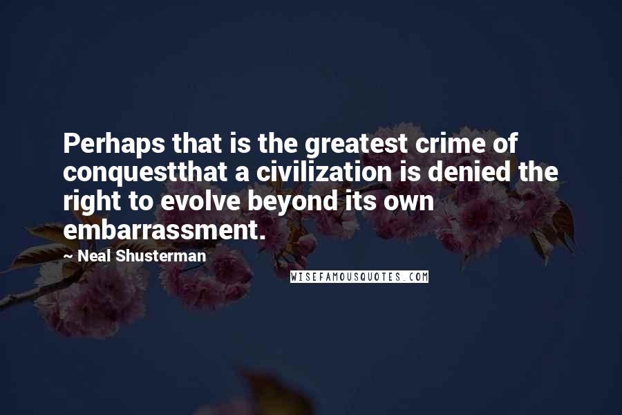 Neal Shusterman Quotes: Perhaps that is the greatest crime of conquestthat a civilization is denied the right to evolve beyond its own embarrassment.