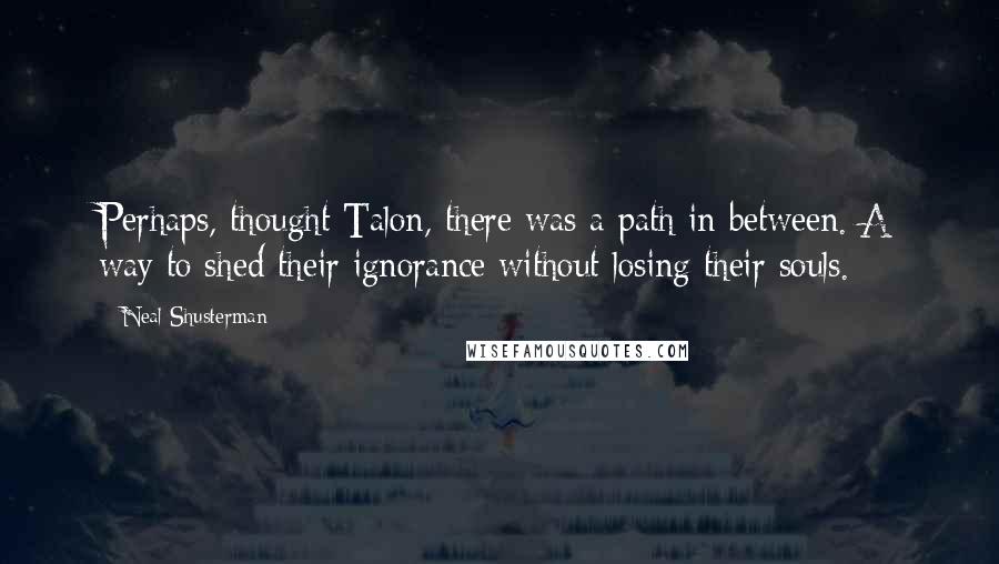 Neal Shusterman Quotes: Perhaps, thought Talon, there was a path in between. A way to shed their ignorance without losing their souls.