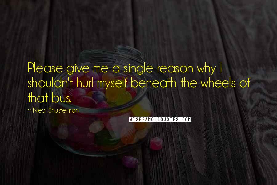 Neal Shusterman Quotes: Please give me a single reason why I shouldn't hurl myself beneath the wheels of that bus.
