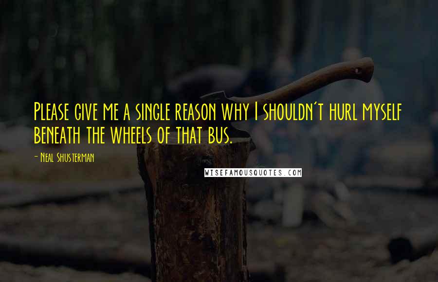 Neal Shusterman Quotes: Please give me a single reason why I shouldn't hurl myself beneath the wheels of that bus.