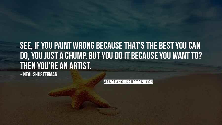 Neal Shusterman Quotes: See, if you paint wrong because that's the best you can do, you just a chump. But you do it because you want to? Then you're an artist.