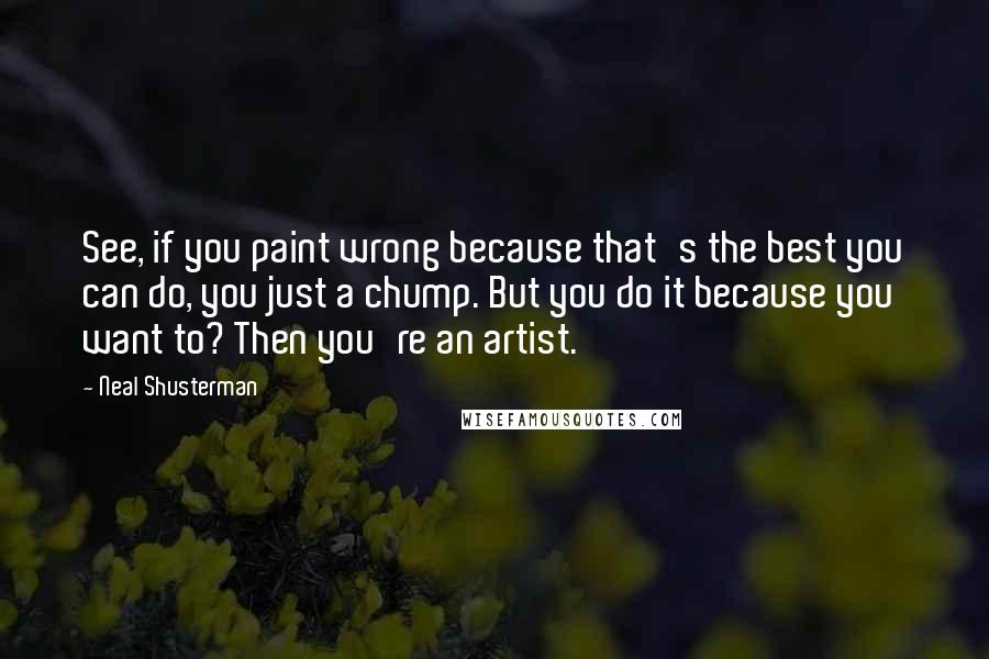 Neal Shusterman Quotes: See, if you paint wrong because that's the best you can do, you just a chump. But you do it because you want to? Then you're an artist.