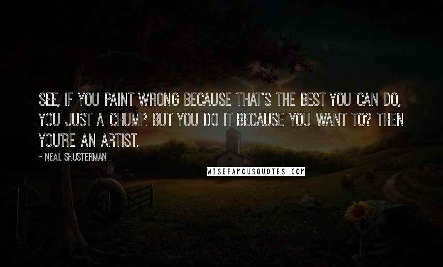 Neal Shusterman Quotes: See, if you paint wrong because that's the best you can do, you just a chump. But you do it because you want to? Then you're an artist.