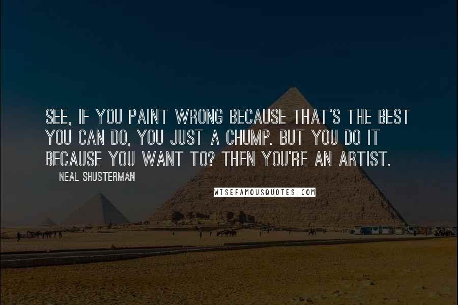 Neal Shusterman Quotes: See, if you paint wrong because that's the best you can do, you just a chump. But you do it because you want to? Then you're an artist.