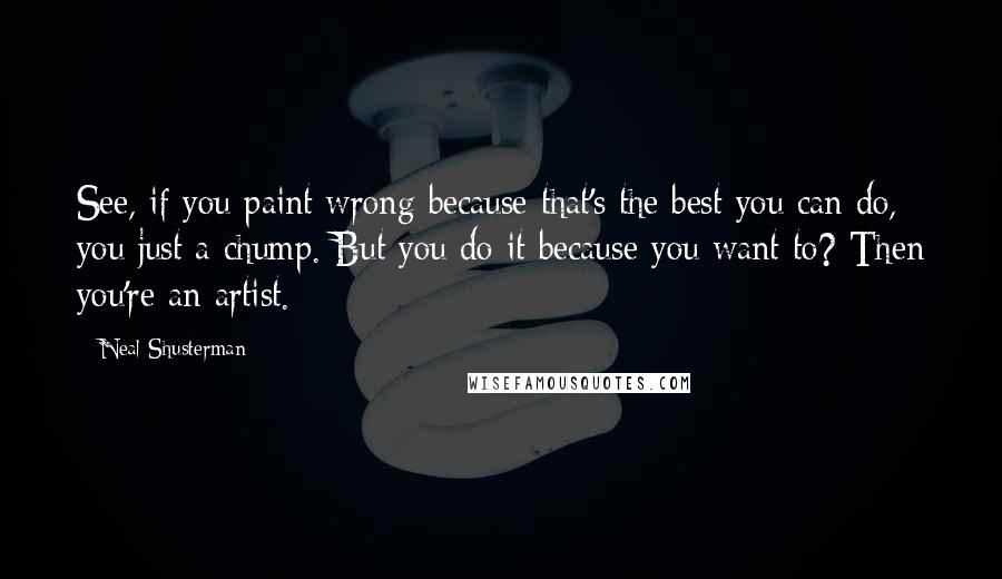 Neal Shusterman Quotes: See, if you paint wrong because that's the best you can do, you just a chump. But you do it because you want to? Then you're an artist.