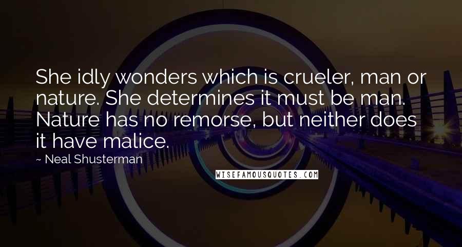 Neal Shusterman Quotes: She idly wonders which is crueler, man or nature. She determines it must be man. Nature has no remorse, but neither does it have malice.