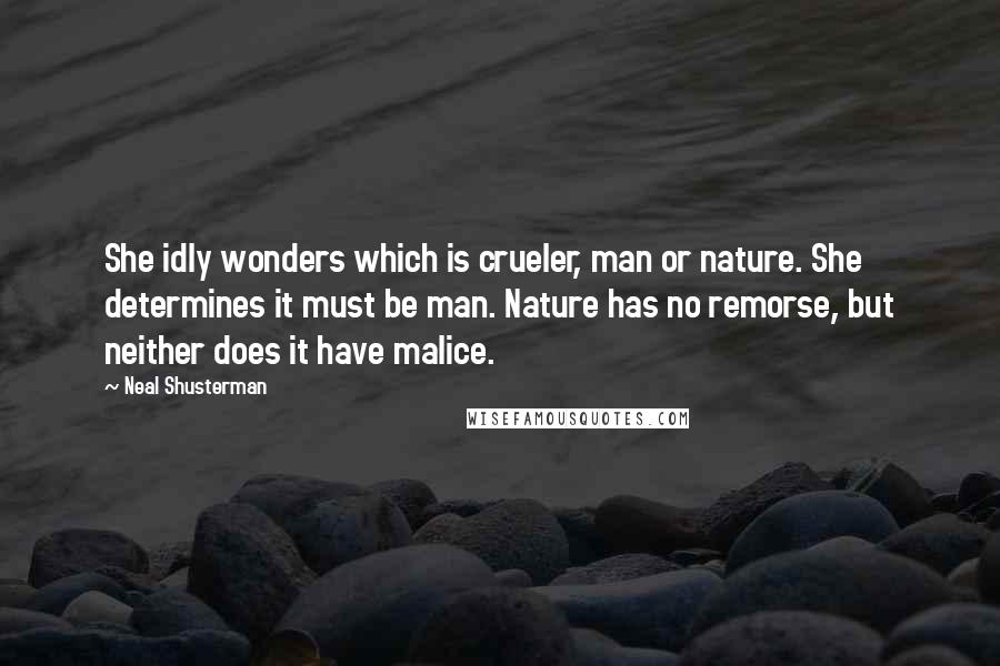 Neal Shusterman Quotes: She idly wonders which is crueler, man or nature. She determines it must be man. Nature has no remorse, but neither does it have malice.