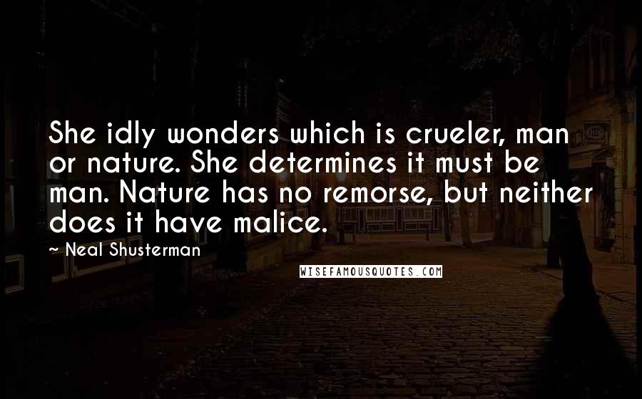 Neal Shusterman Quotes: She idly wonders which is crueler, man or nature. She determines it must be man. Nature has no remorse, but neither does it have malice.