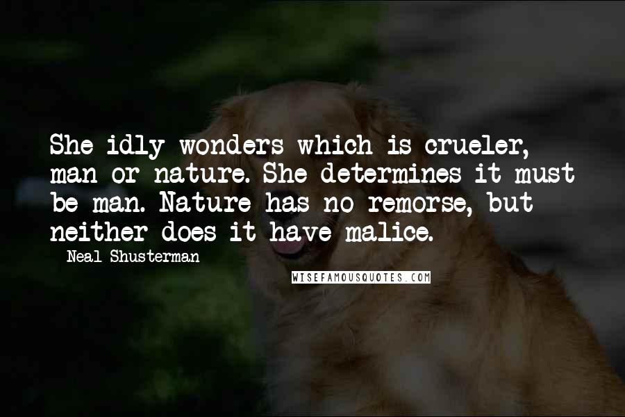 Neal Shusterman Quotes: She idly wonders which is crueler, man or nature. She determines it must be man. Nature has no remorse, but neither does it have malice.