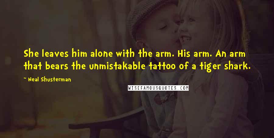 Neal Shusterman Quotes: She leaves him alone with the arm. His arm. An arm that bears the unmistakable tattoo of a tiger shark.