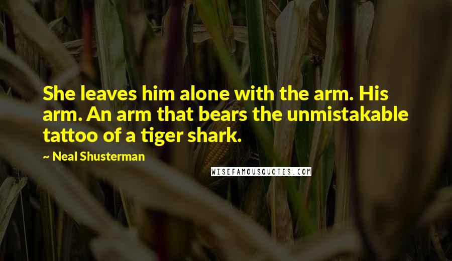 Neal Shusterman Quotes: She leaves him alone with the arm. His arm. An arm that bears the unmistakable tattoo of a tiger shark.