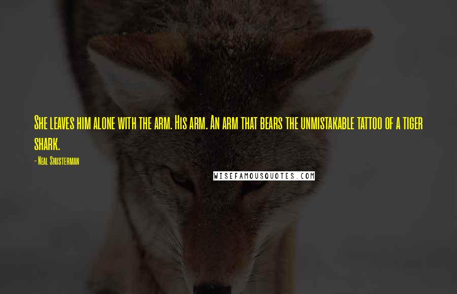 Neal Shusterman Quotes: She leaves him alone with the arm. His arm. An arm that bears the unmistakable tattoo of a tiger shark.