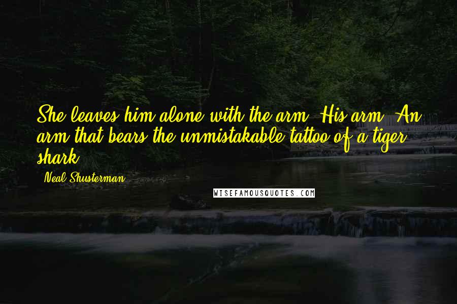 Neal Shusterman Quotes: She leaves him alone with the arm. His arm. An arm that bears the unmistakable tattoo of a tiger shark.