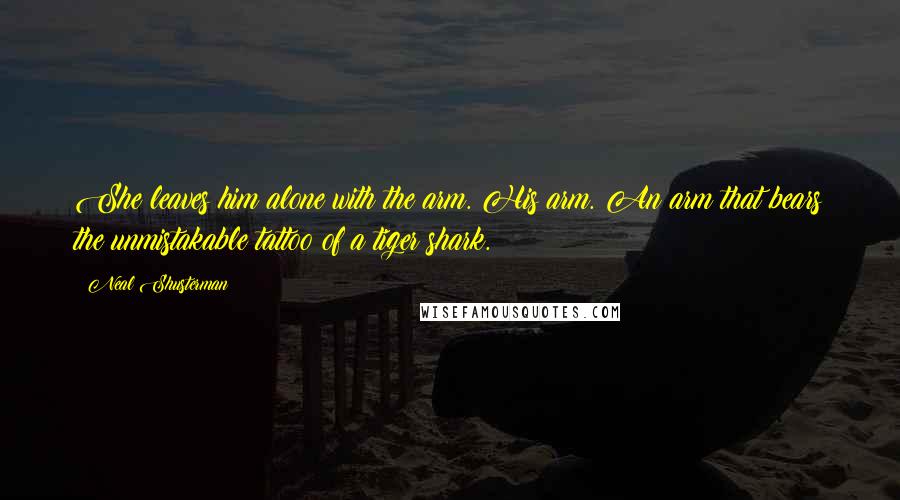 Neal Shusterman Quotes: She leaves him alone with the arm. His arm. An arm that bears the unmistakable tattoo of a tiger shark.
