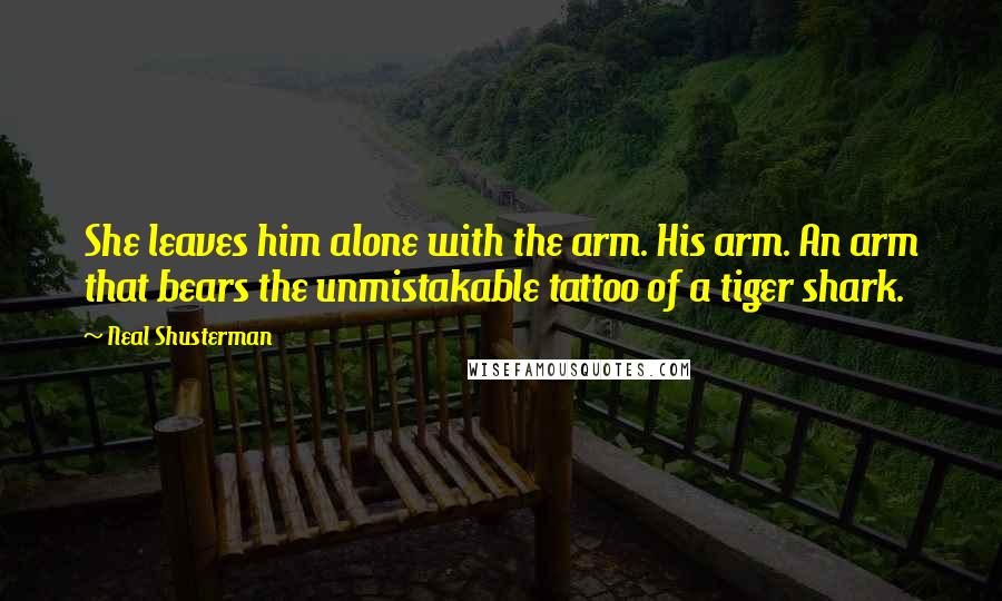 Neal Shusterman Quotes: She leaves him alone with the arm. His arm. An arm that bears the unmistakable tattoo of a tiger shark.