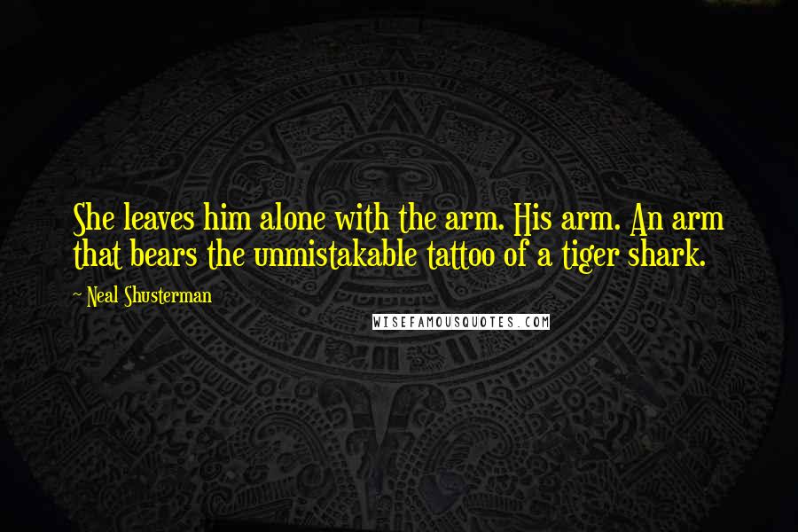 Neal Shusterman Quotes: She leaves him alone with the arm. His arm. An arm that bears the unmistakable tattoo of a tiger shark.