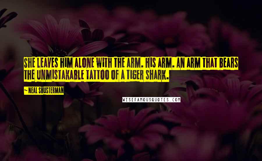 Neal Shusterman Quotes: She leaves him alone with the arm. His arm. An arm that bears the unmistakable tattoo of a tiger shark.