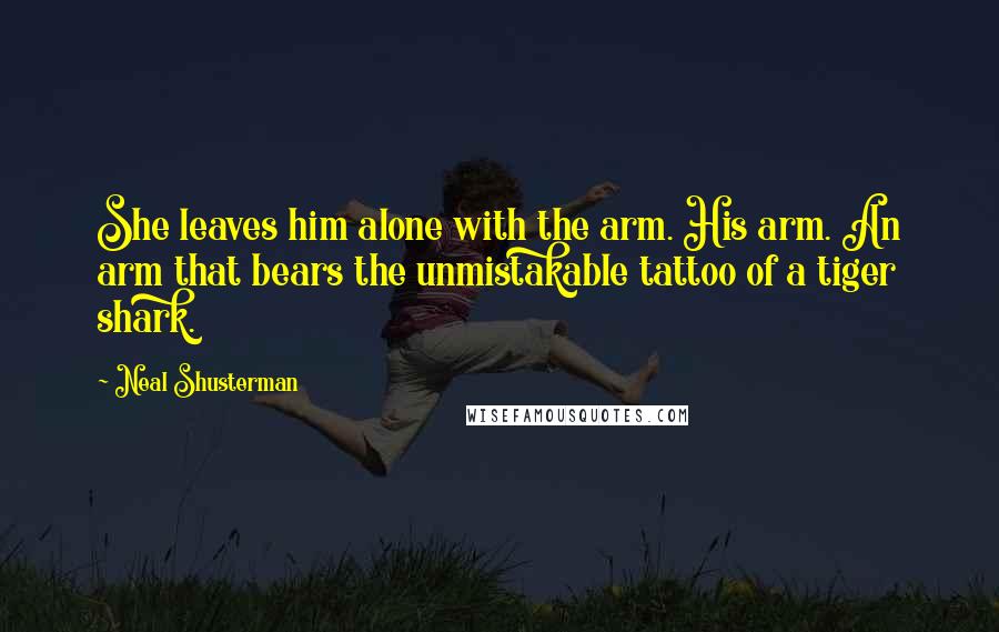Neal Shusterman Quotes: She leaves him alone with the arm. His arm. An arm that bears the unmistakable tattoo of a tiger shark.