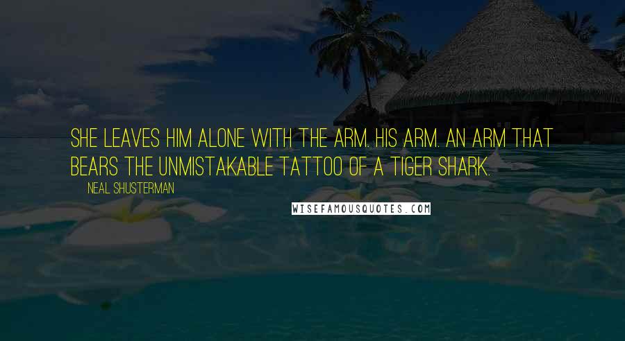 Neal Shusterman Quotes: She leaves him alone with the arm. His arm. An arm that bears the unmistakable tattoo of a tiger shark.