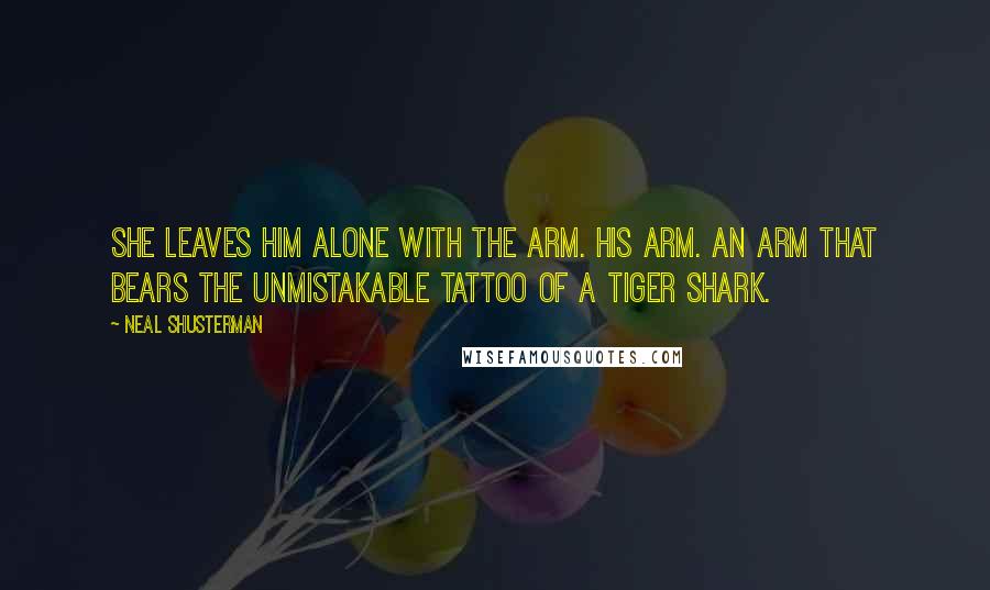 Neal Shusterman Quotes: She leaves him alone with the arm. His arm. An arm that bears the unmistakable tattoo of a tiger shark.