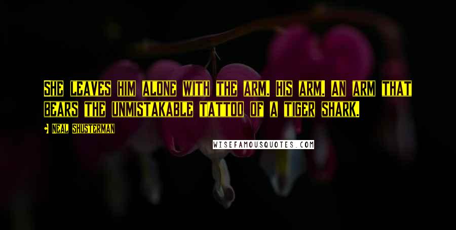 Neal Shusterman Quotes: She leaves him alone with the arm. His arm. An arm that bears the unmistakable tattoo of a tiger shark.