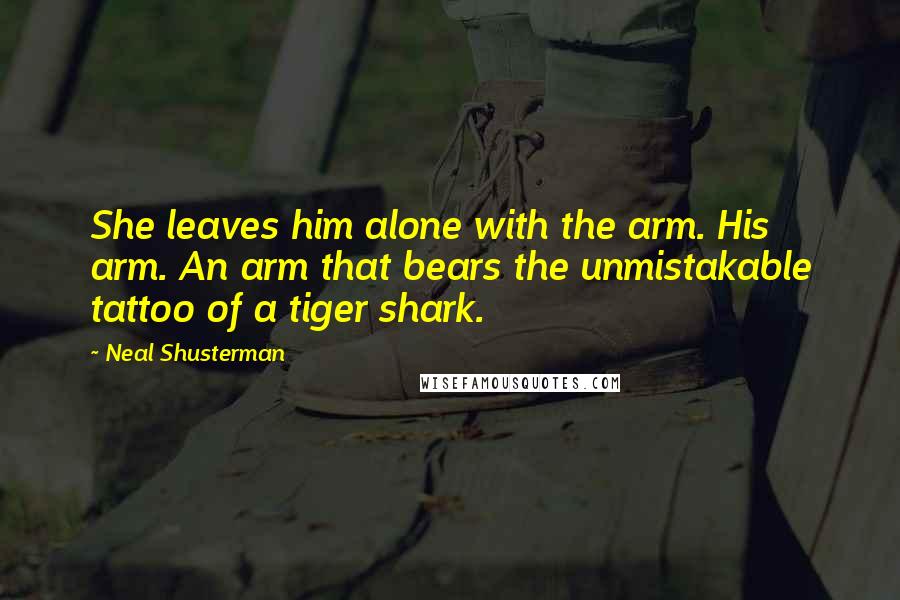 Neal Shusterman Quotes: She leaves him alone with the arm. His arm. An arm that bears the unmistakable tattoo of a tiger shark.