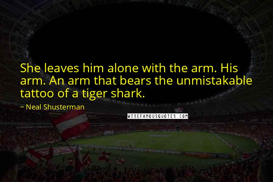 Neal Shusterman Quotes: She leaves him alone with the arm. His arm. An arm that bears the unmistakable tattoo of a tiger shark.