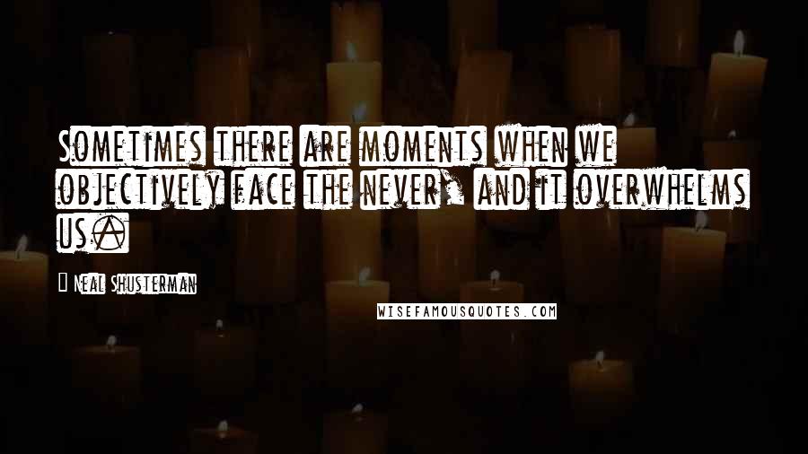 Neal Shusterman Quotes: Sometimes there are moments when we objectively face the never, and it overwhelms us.