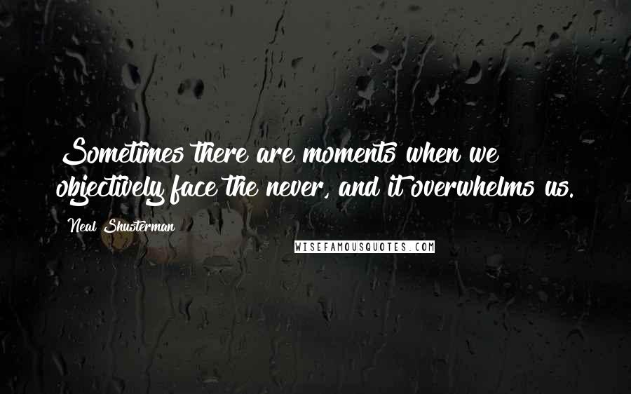 Neal Shusterman Quotes: Sometimes there are moments when we objectively face the never, and it overwhelms us.