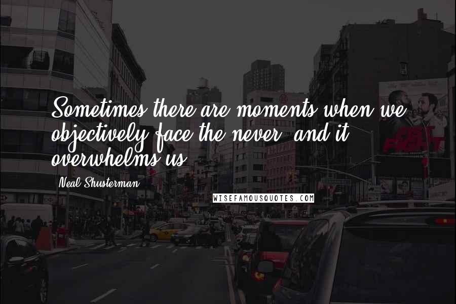 Neal Shusterman Quotes: Sometimes there are moments when we objectively face the never, and it overwhelms us.