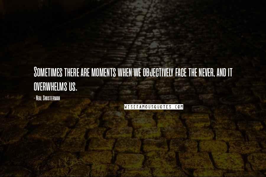 Neal Shusterman Quotes: Sometimes there are moments when we objectively face the never, and it overwhelms us.