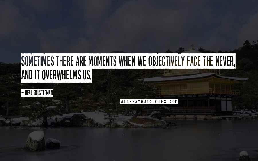 Neal Shusterman Quotes: Sometimes there are moments when we objectively face the never, and it overwhelms us.