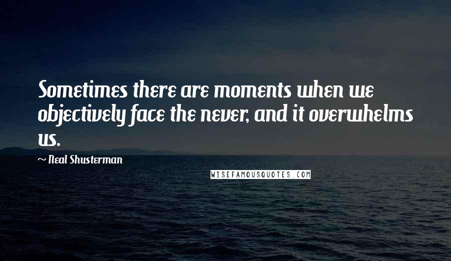 Neal Shusterman Quotes: Sometimes there are moments when we objectively face the never, and it overwhelms us.