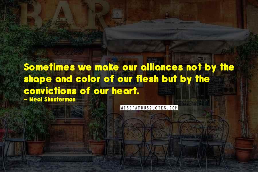 Neal Shusterman Quotes: Sometimes we make our alliances not by the shape and color of our flesh but by the convictions of our heart.