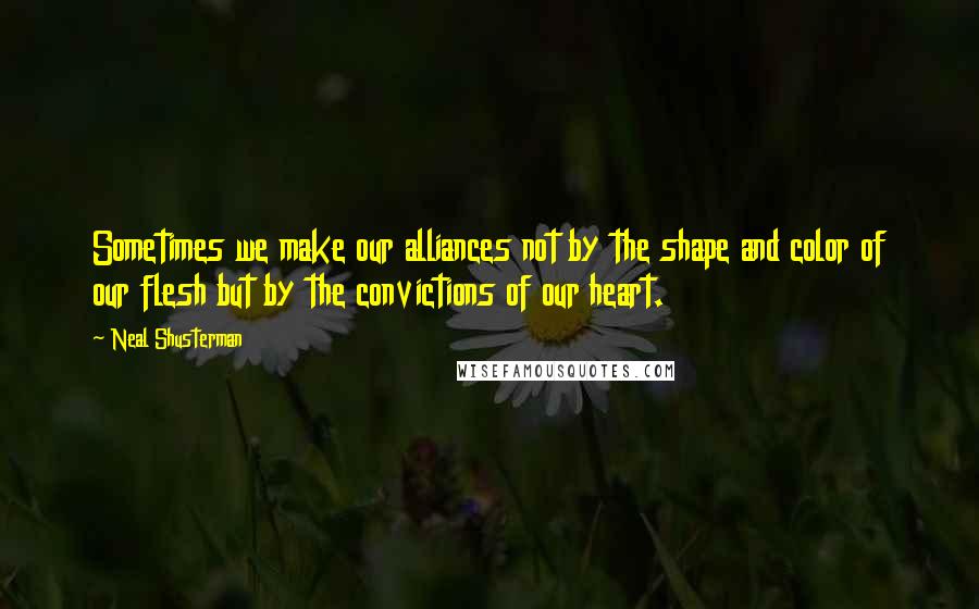 Neal Shusterman Quotes: Sometimes we make our alliances not by the shape and color of our flesh but by the convictions of our heart.