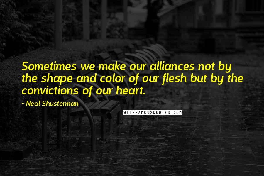 Neal Shusterman Quotes: Sometimes we make our alliances not by the shape and color of our flesh but by the convictions of our heart.