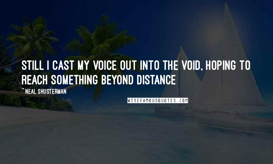 Neal Shusterman Quotes: still I cast my voice out into the void, hoping to reach something beyond distance