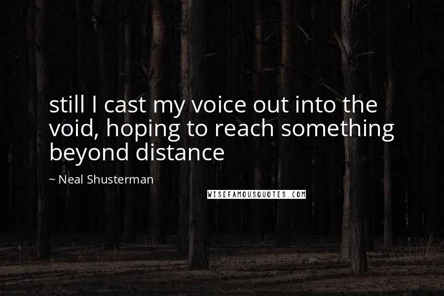 Neal Shusterman Quotes: still I cast my voice out into the void, hoping to reach something beyond distance