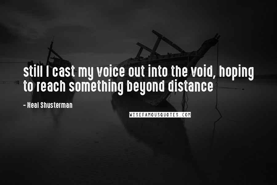 Neal Shusterman Quotes: still I cast my voice out into the void, hoping to reach something beyond distance